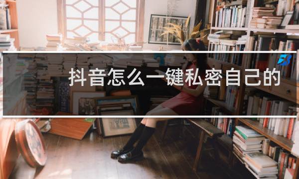 抖音怎么一键私密自己的作品