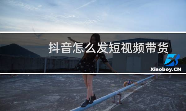 抖音怎么发短视频带货