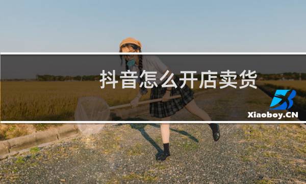 抖音怎么开店卖货