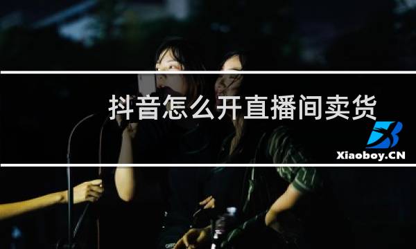 抖音怎么开直播间卖货
