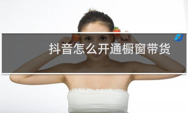 抖音怎么开通橱窗带货