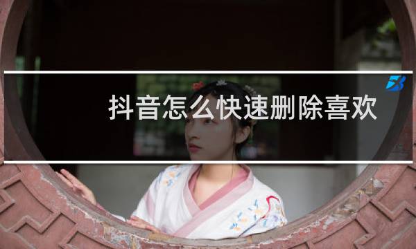 抖音怎么快速删除喜欢