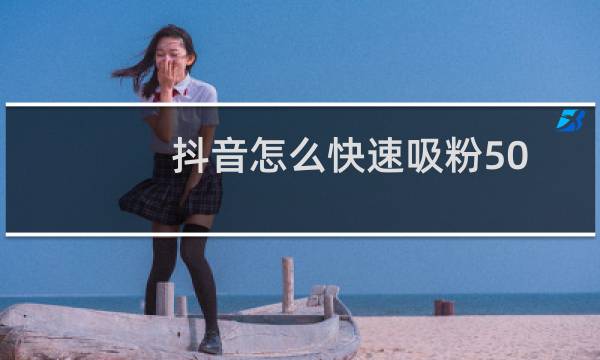 抖音怎么快速吸粉50