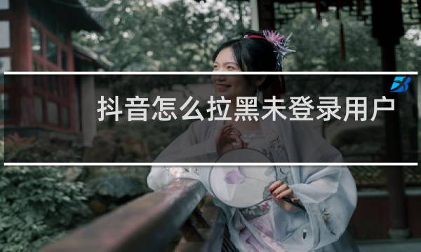 抖音怎么拉黑未登录用户图片