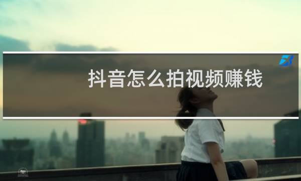 抖音怎么拍视频赚钱