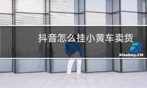 抖音怎么挂小黄车卖货