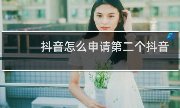 抖音怎么申请第二个抖音号