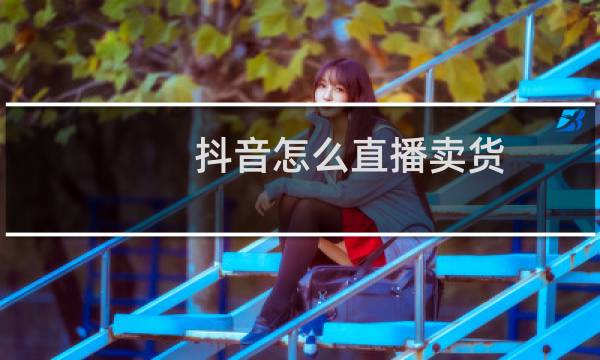 抖音怎么直播卖货