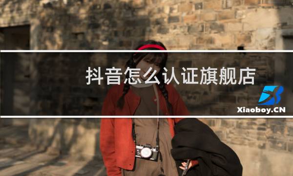 抖音怎么认证旗舰店
