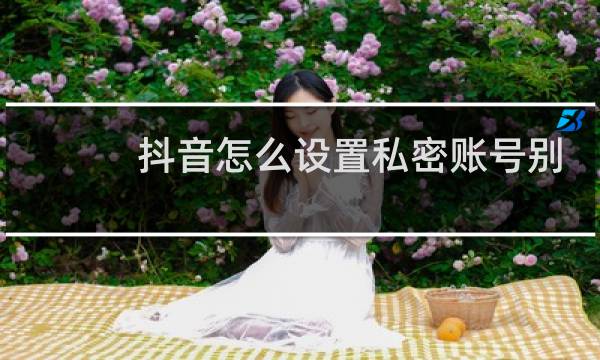 抖音怎么设置私密账号别人看不到
