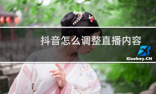 抖音怎么调整直播内容