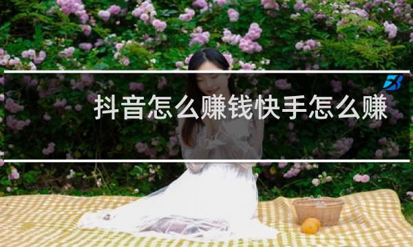 抖音怎么赚钱快手怎么赚钱