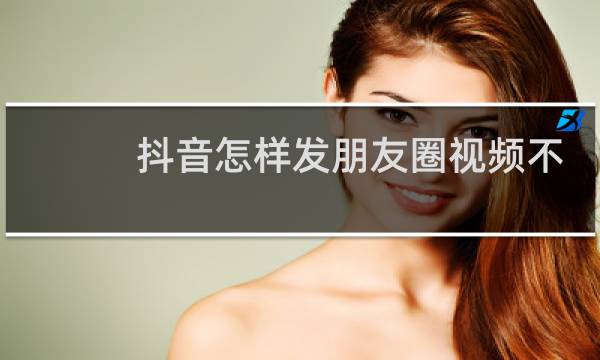 抖音怎样发朋友圈视频不需要裁剪图片