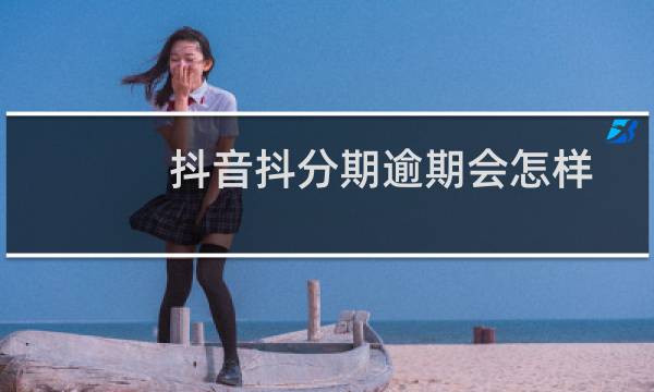 抖音抖分期逾期会怎样