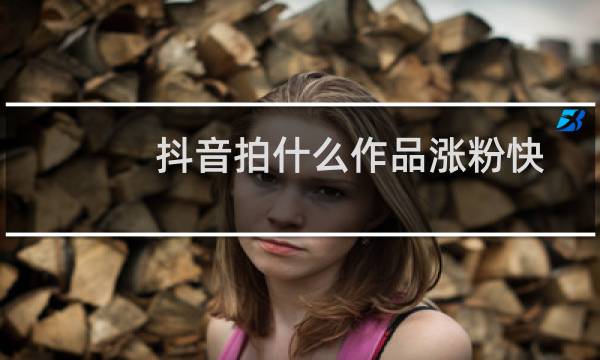 抖音拍什么作品涨粉快