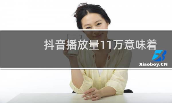 抖音播放量11万意味着什么