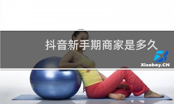 抖音新手期商家是多久
