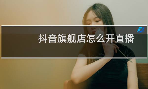 抖音旗舰店怎么开直播