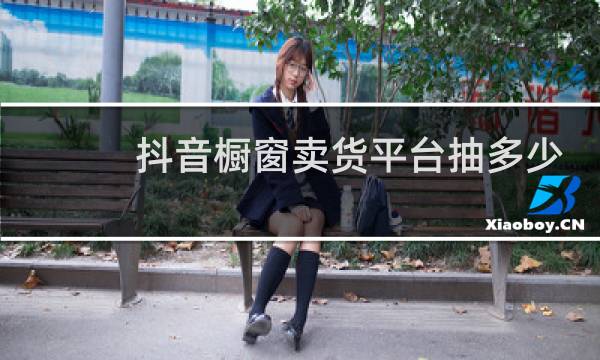 抖音橱窗卖货平台抽多少