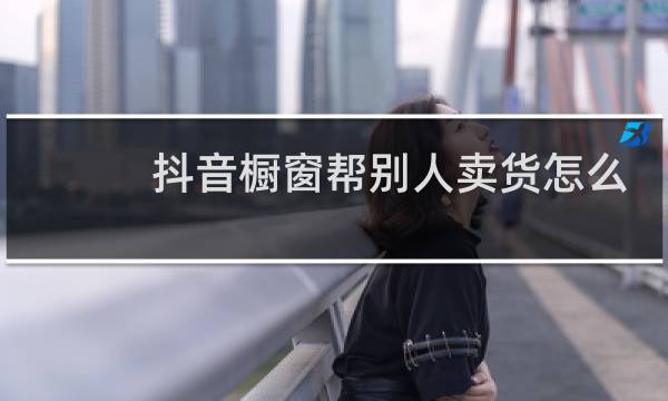 抖音橱窗帮别人卖货怎么做