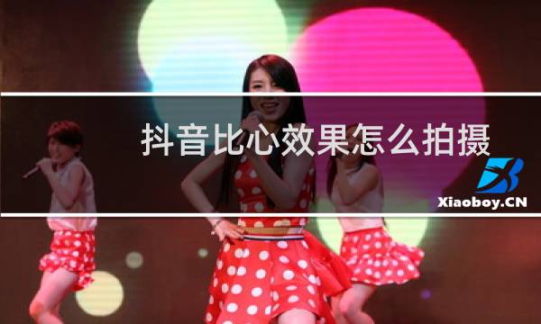 抖音比心效果怎么拍摄 抖音双手比心视频拍摄详细教程