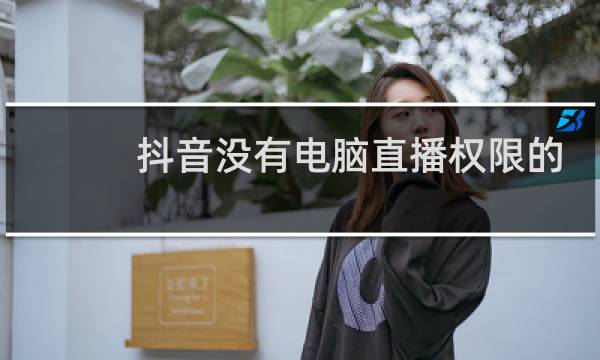 抖音没有电脑直播权限的怎么办
