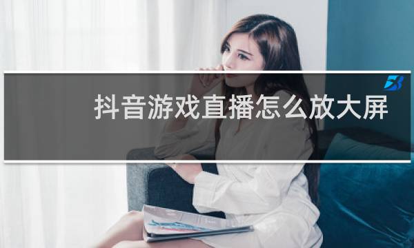 抖音游戏直播怎么放大屏幕图片