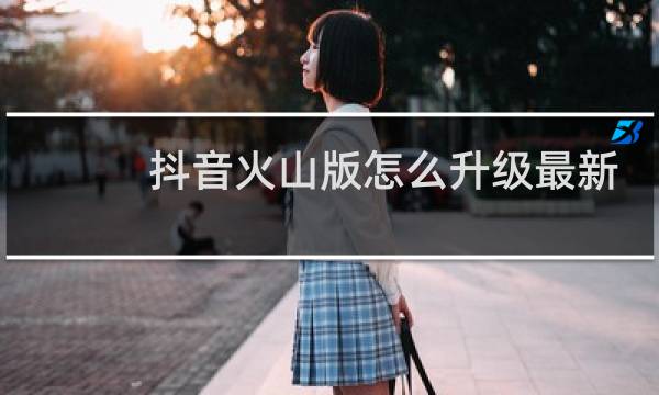 抖音火山版怎么升级最新版本