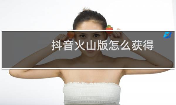 抖音火山版怎么获得