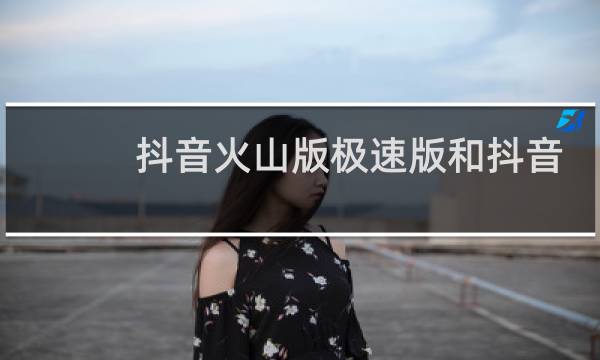 抖音火山版极速版和抖音有什么区别