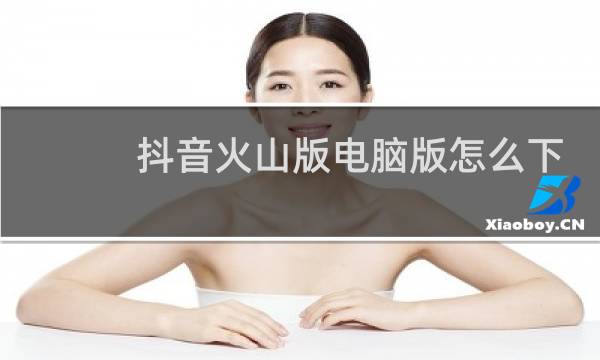 抖音火山版电脑版怎么下载安装图片