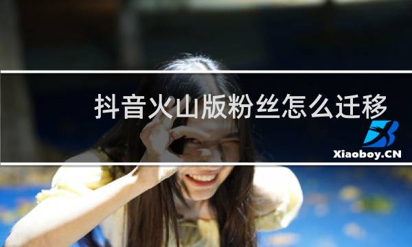 抖音火山版粉丝怎么迁移到抖音