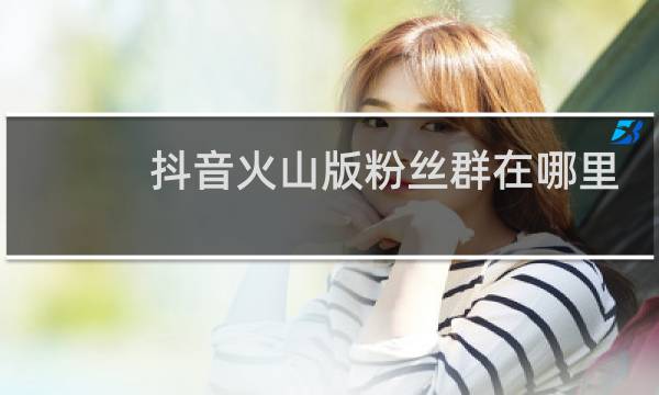 抖音火山版粉丝群在哪里找