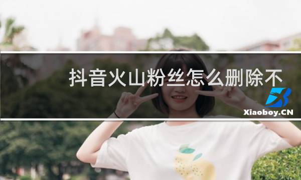 抖音火山粉丝怎么删除不了