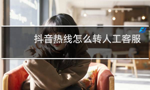 抖音热线怎么转人工客服电话