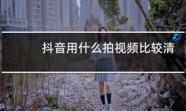 抖音用什么拍视频比较清晰