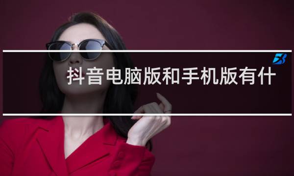 抖音电脑版和手机版有什么区别