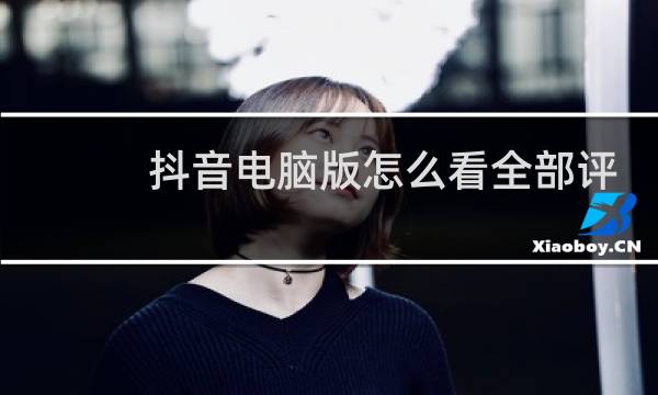 抖音电脑版怎么看全部评论图片