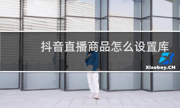 抖音直播商品怎么设置库存限购