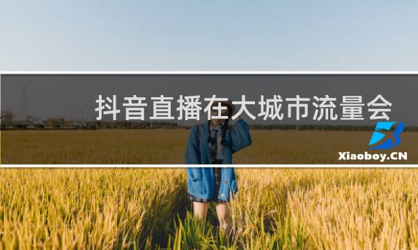 抖音直播在大城市流量会不会更好