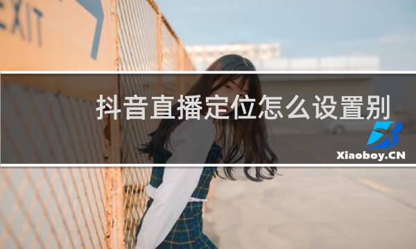 抖音直播定位怎么设置别的城市