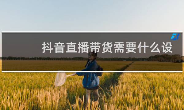 抖音直播带货需要什么设备