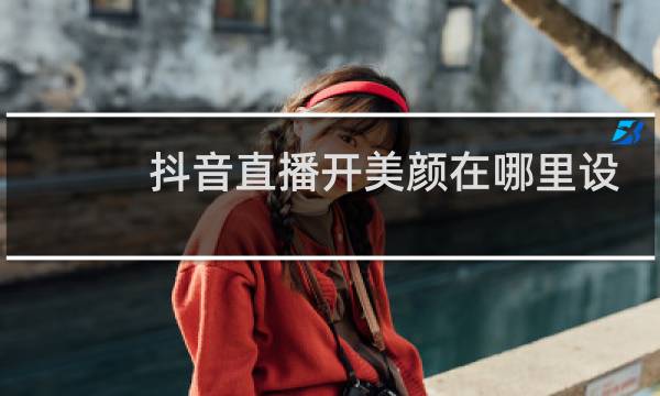抖音直播开美颜在哪里设置