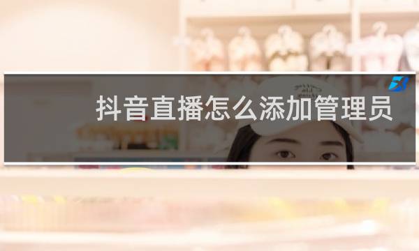 抖音直播怎么添加管理员
