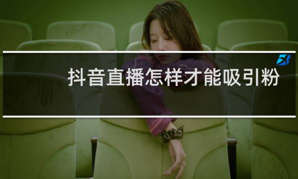 抖音直播怎样才能吸引粉丝