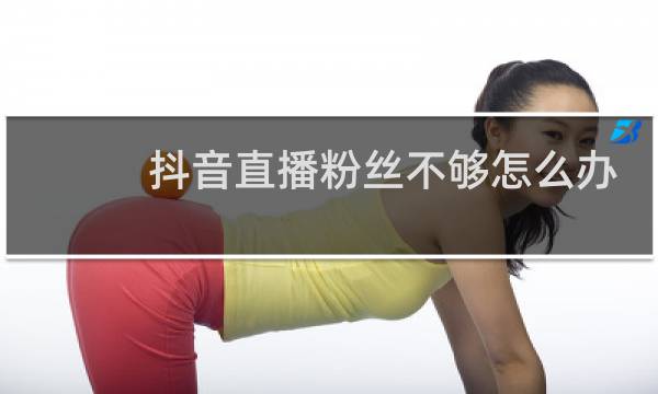 抖音直播粉丝不够怎么办