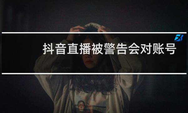 抖音直播被警告会对账号有什么影响