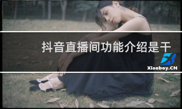 抖音直播间功能介绍是干什么的