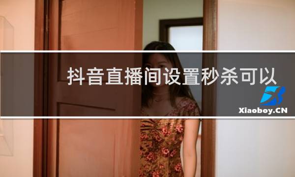 抖音直播间设置秒杀可以电脑设置吗