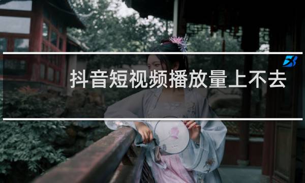 抖音短视频播放量上不去怎么办